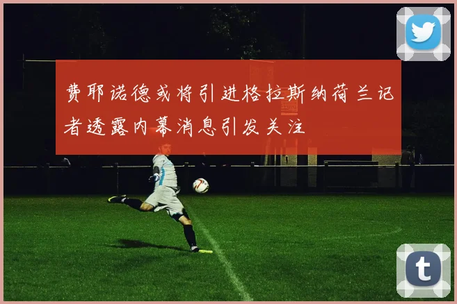 费耶诺德或将引进格拉斯纳荷兰记者透露内幕消息引发关注