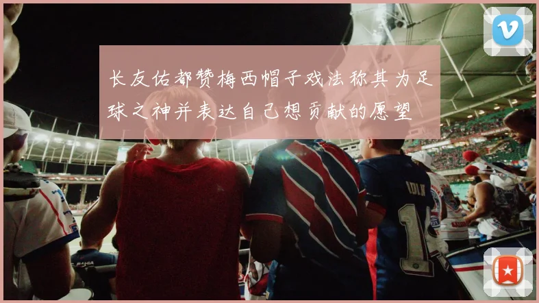 长友佑都赞梅西帽子戏法称其为足球之神并表达自己想贡献的愿望