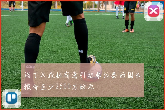 诺丁汉森林有意引进弗拉泰西国米报价至少2500万欧元
