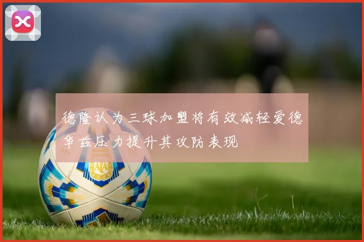 德隆认为三球加盟将有效减轻爱德华兹压力提升其攻防表现