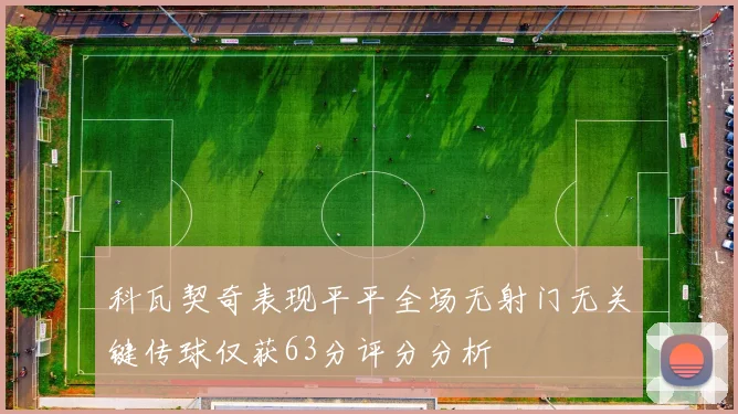 科瓦契奇表现平平全场无射门无关键传球仅获63分评分分析