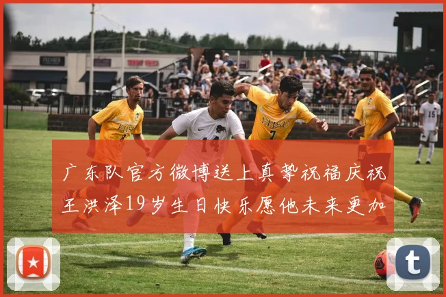 广东队官方微博送上真挚祝福庆祝王洪泽19岁生日快乐愿他未来更加辉煌