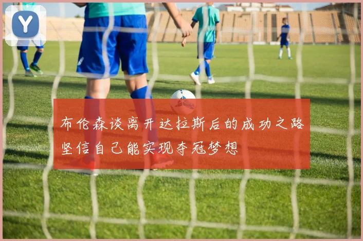 布伦森谈离开达拉斯后的成功之路坚信自己能实现夺冠梦想