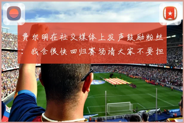费尔明在社交媒体上发声鼓励粉丝：我会很快回归赛场请大家不要担心
