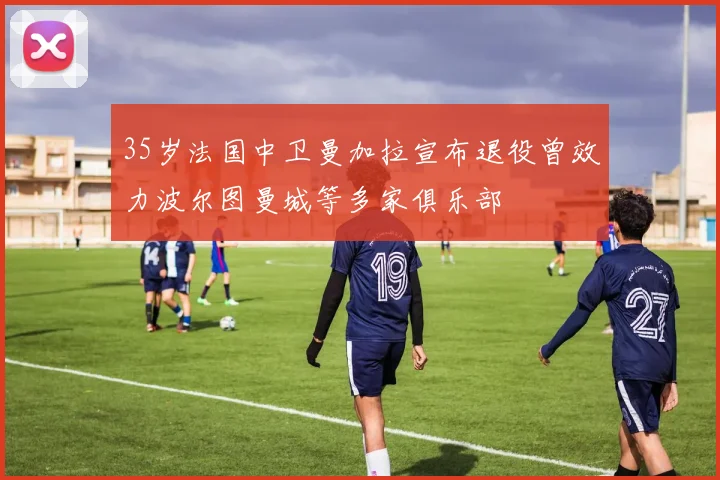 35岁法国中卫曼加拉宣布退役曾效力波尔图曼城等多家俱乐部