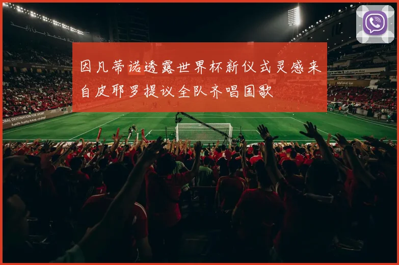 因凡蒂诺透露世界杯新仪式灵感来自皮耶罗提议全队齐唱国歌