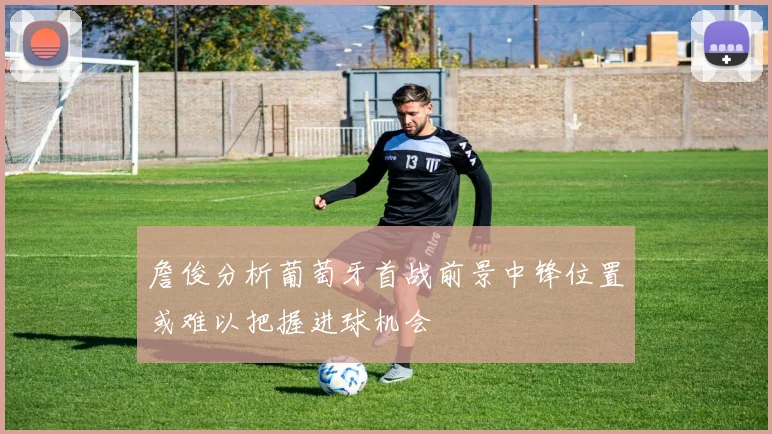 詹俊分析葡萄牙首战前景中锋位置或难以把握进球机会