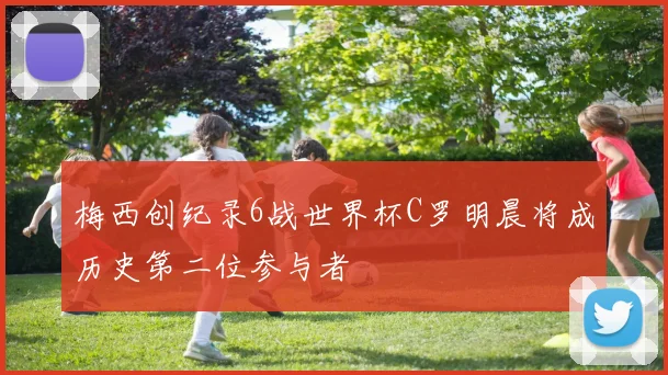 梅西创纪录6战世界杯C罗明晨将成历史第二位参与者