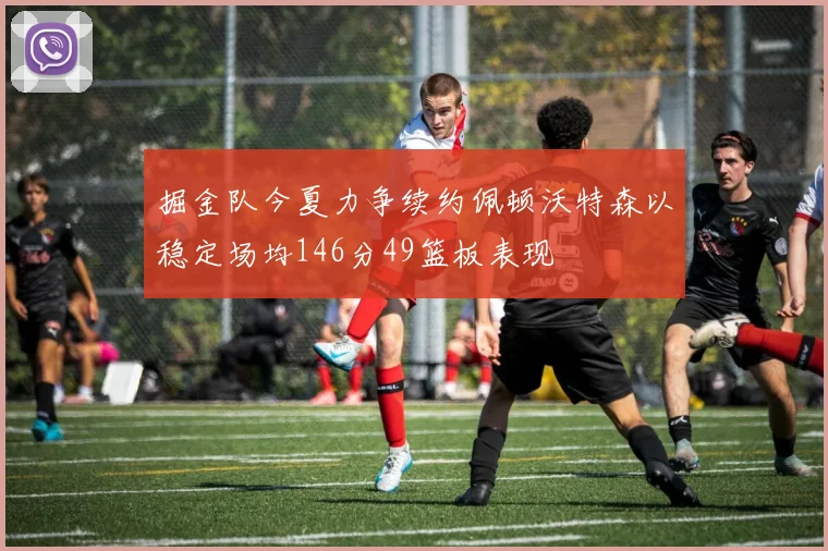 掘金队今夏力争续约佩顿沃特森以稳定场均146分49篮板表现