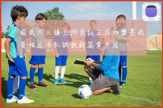 前武汉三镇主帅莫拉正式加盟墨西哥帕丘卡队执教新篇章开启