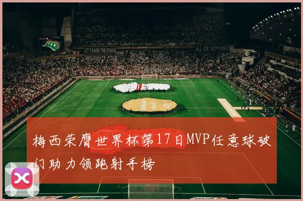 梅西荣膺世界杯第17日MVP任意球破门助力领跑射手榜