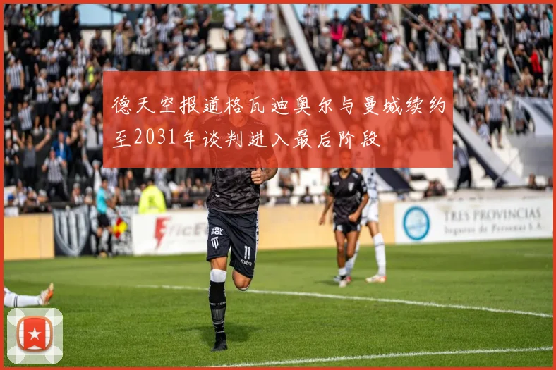 德天空报道格瓦迪奥尔与曼城续约至2031年谈判进入最后阶段