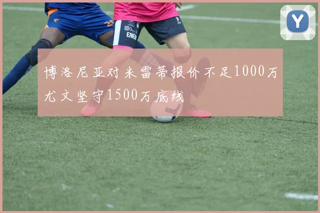 博洛尼亚对米雷蒂报价不足1000万尤文坚守1500万底线
